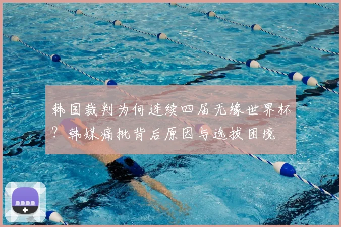 韩国裁判为何连续四届无缘世界杯？韩媒痛批背后原因与选拔困境