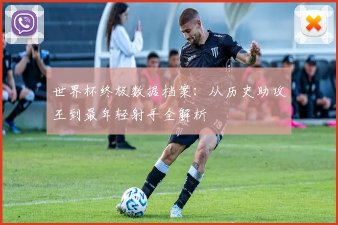 世界杯终极数据档案：从历史助攻王到最年轻射手全解析