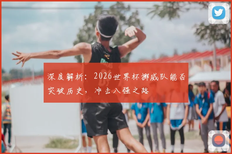 深度解析：2026世界杯挪威队能否突破历史，冲击八强之路