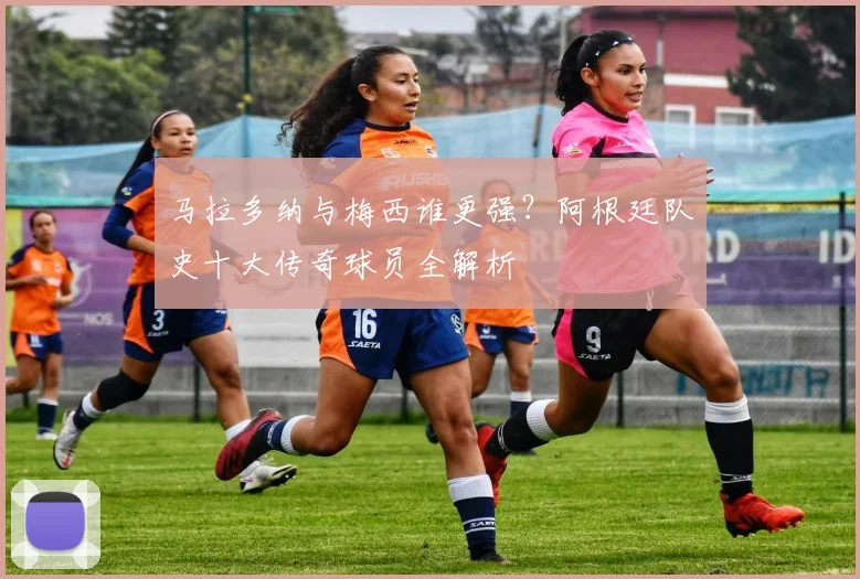 马拉多纳与梅西谁更强？阿根廷队史十大传奇球员全解析