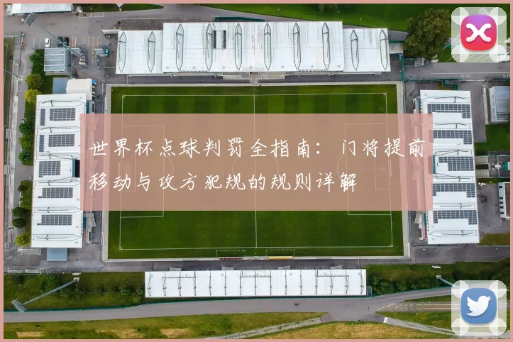 世界杯点球判罚全指南：门将提前移动与攻方犯规的规则详解