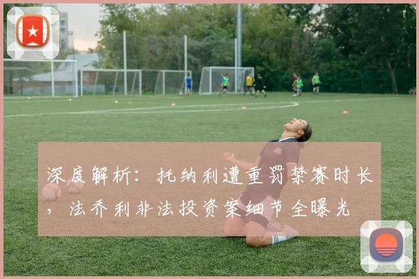 深度解析:托纳利遭重罚禁赛时长,法乔利非法投资案细节全曝光