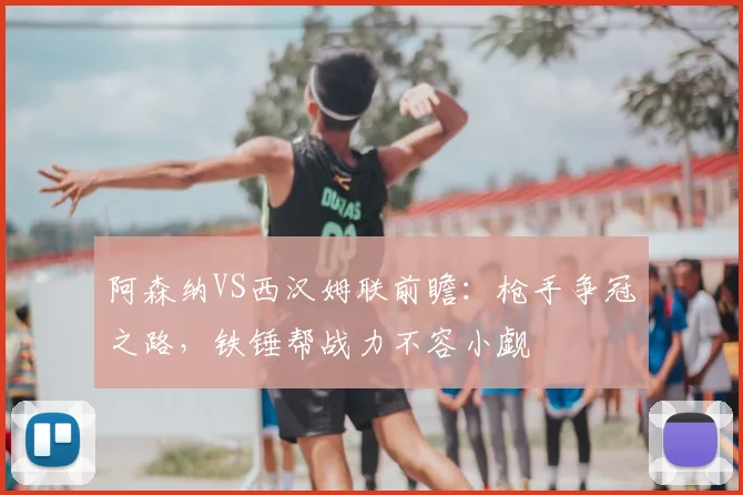 阿森纳VS西汉姆联前瞻:枪手争冠之路,铁锤帮战力不容小觑