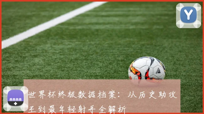 世界杯终极数据档案：从历史助攻王到最年轻射手全解析
