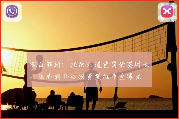 深度解析：托纳利遭重罚禁赛时长，法乔利非法投资案细节全曝光