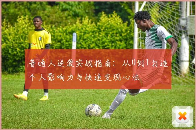 普通人逆袭实战指南:从0到1打造个人影响力与快速变现心法