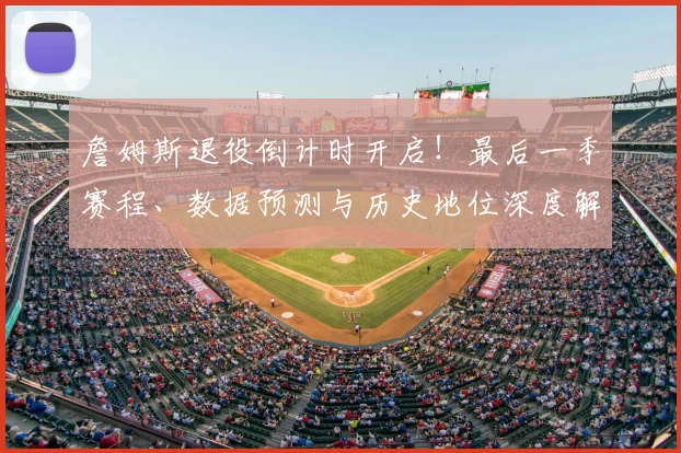 詹姆斯退役倒计时开启！最后一季赛程、数据预测与历史地位深度解析